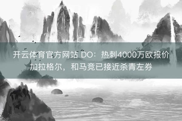 开云体育官方网站 DO：热刺4000万欧报价加拉格尔，和马竞已接近杀青左券