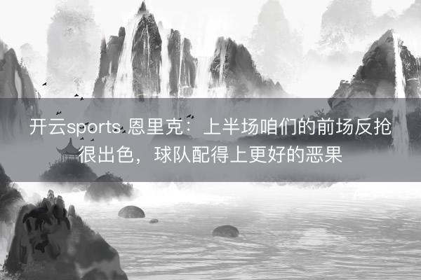 开云sports 恩里克：上半场咱们的前场反抢很出色，球队配得上更好的恶果