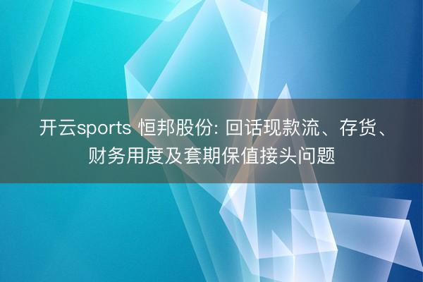 开云sports 恒邦股份: 回话现款流、存货、财务用度及套期保值接头问题