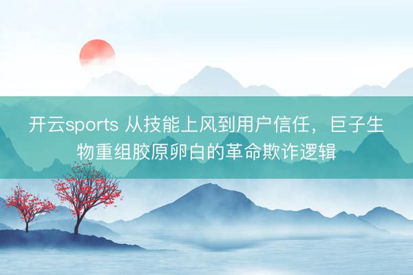 开云sports 从技能上风到用户信任，巨子生物重组胶原卵白的革命欺诈逻辑