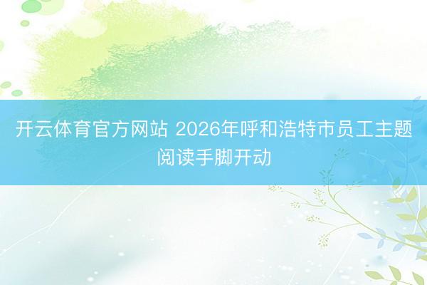 开云体育官方网站 2026年呼和浩特市员工主题阅读手脚开动