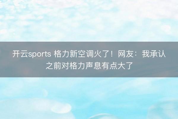 开云sports 格力新空调火了！网友：我承认之前对格力声息有点大了