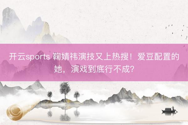 开云sports 鞠婧祎演技又上热搜！爱豆配置的她，演戏到底行不成？