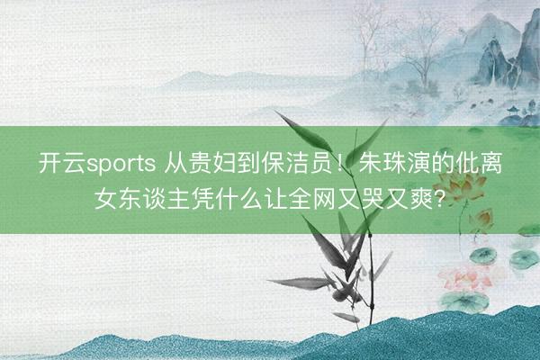 开云sports 从贵妇到保洁员！朱珠演的仳离女东谈主凭什么让全网又哭又爽？