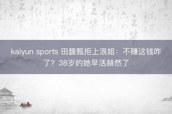 kaiyun sports 田馥甄拒上浪姐：不赚这钱咋了？38岁的她早活赫然了